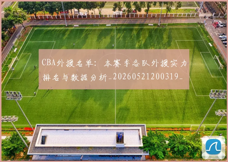 CBA外援名单：本赛季各队外援实力排名与数据分析_20260521200319_20260606165207