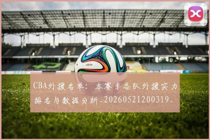 CBA外援名单:本赛季各队外援实力排名与数据分析_20260521200319_20260606165207