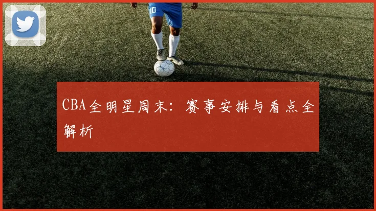 CBA全明星周末:赛事安排与看点全解析