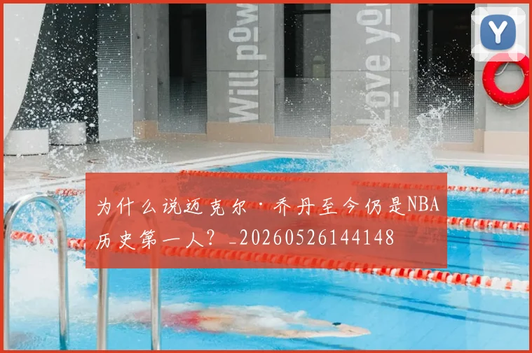 为什么说迈克尔·乔丹至今仍是NBA历史第一人？_20260526144148