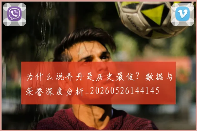 为什么说乔丹是历史最佳？数据与荣誉深度分析_20260526144145
