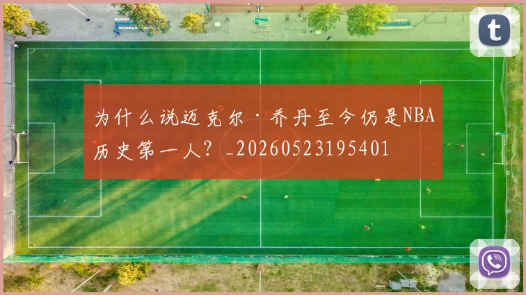 为什么说迈克尔·乔丹至今仍是NBA历史第一人？_20260523195401