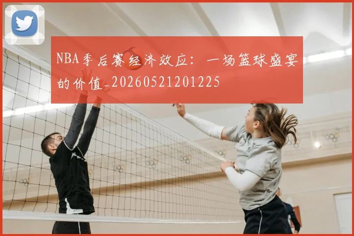 NBA季后赛经济效应:一场篮球盛宴的价值_20260521201225
