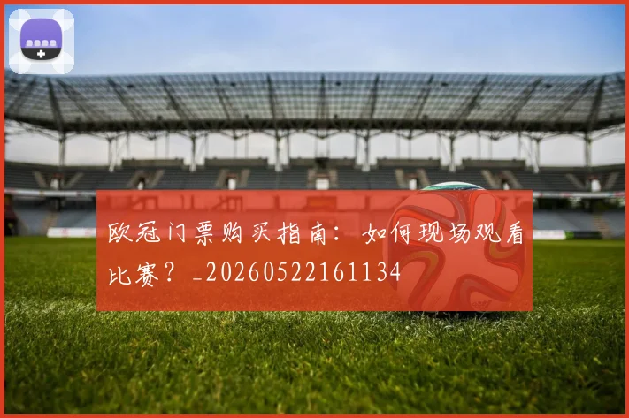 欧冠门票购买指南:如何现场观看比赛?_20260522161134