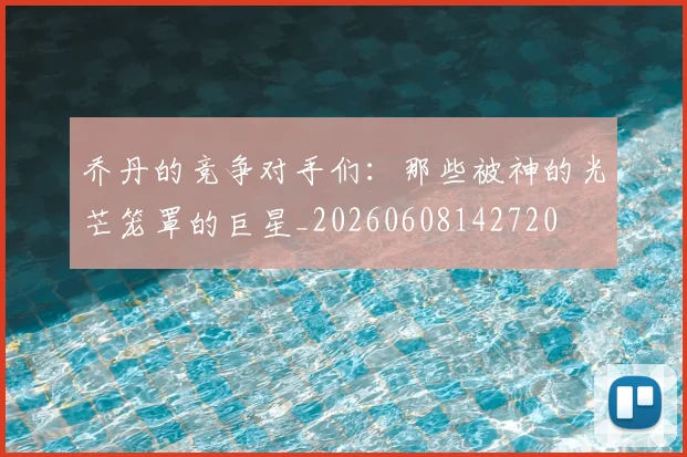 乔丹的竞争对手们:那些被神的光芒笼罩的巨星_20260608142720