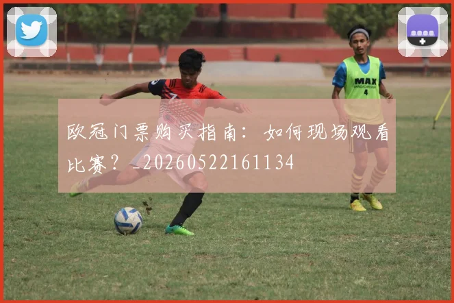 欧冠门票购买指南:如何现场观看比赛?_20260522161134