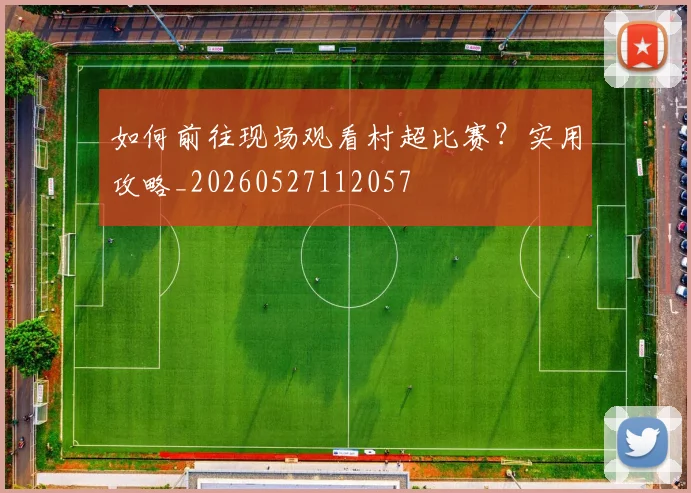 如何前往现场观看村超比赛？实用攻略_20260527112057