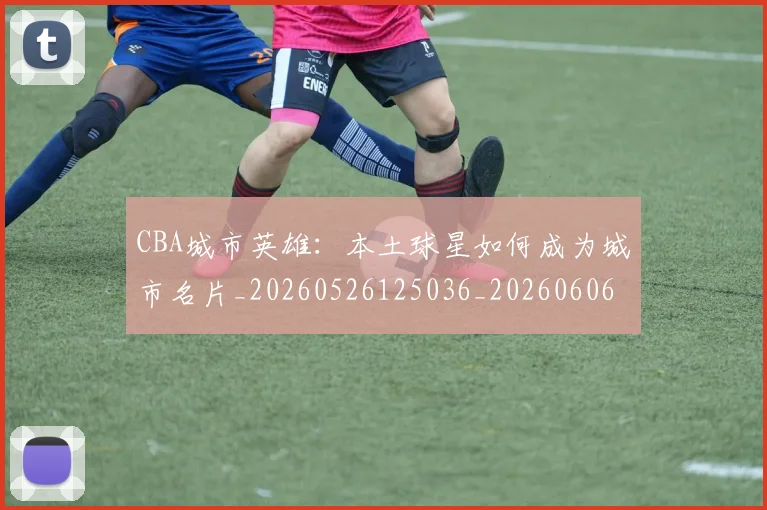 CBA城市英雄:本土球星如何成为城市名片_20260526125036_20260606165205