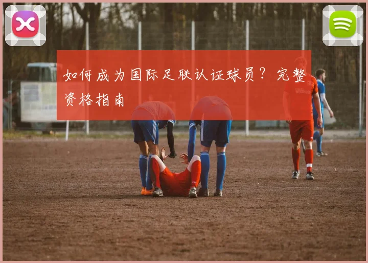 如何成为国际足联认证球员？完整资格指南