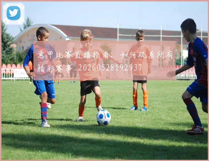 意甲比赛直播指南：如何观看所有精彩赛事_20260528192937