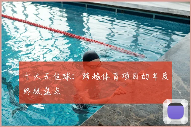 十大五佳球:跨越体育项目的年度终极盘点