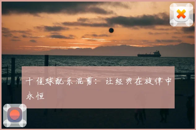 十佳球配乐混剪:让经典在旋律中永恒