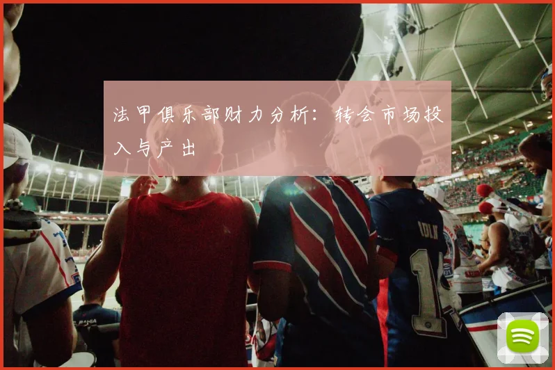 法甲俱乐部财力分析：转会市场投入与产出