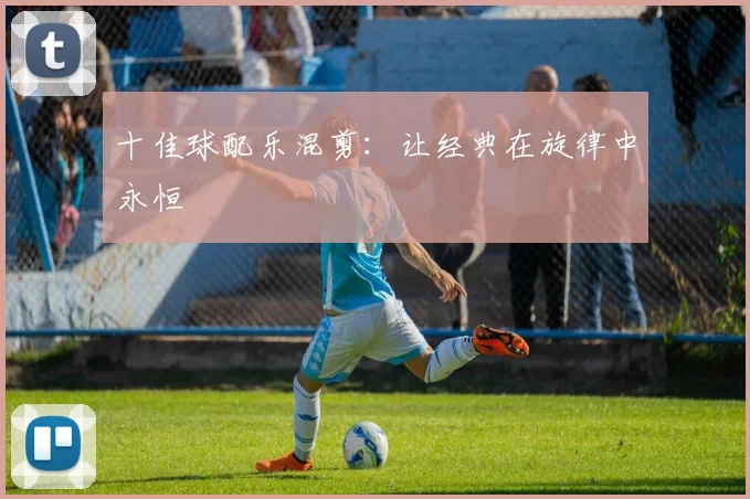 十佳球配乐混剪:让经典在旋律中永恒