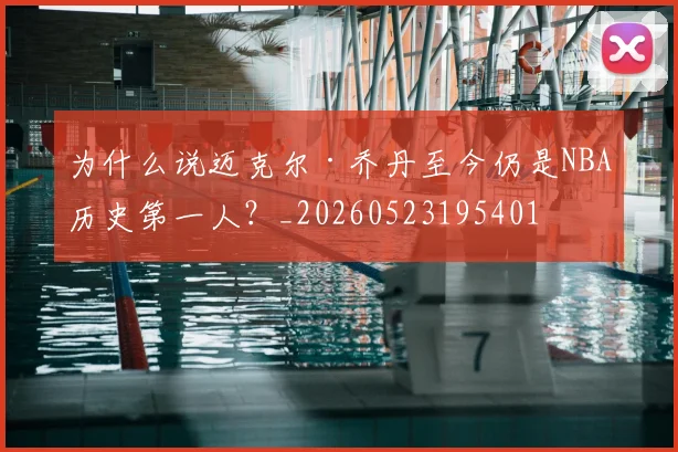 为什么说迈克尔·乔丹至今仍是NBA历史第一人?_20260523195401