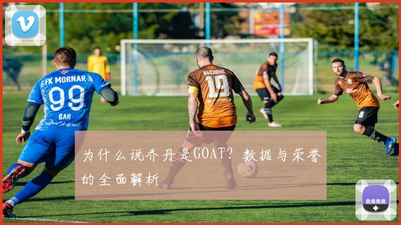 为什么说乔丹是GOAT？数据与荣誉的全面解析