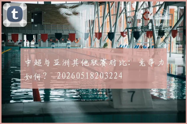 中超与亚洲其他联赛对比：竞争力如何？_20260518203224